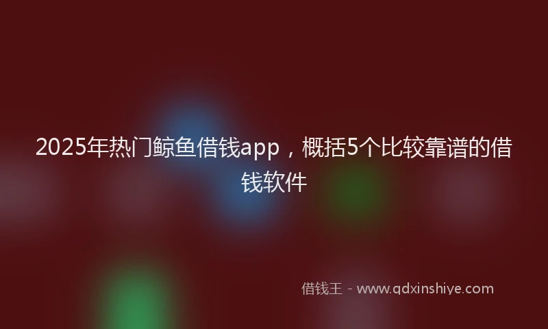 2025年热门鲸鱼借钱app，概括5个比较靠谱的借钱软件