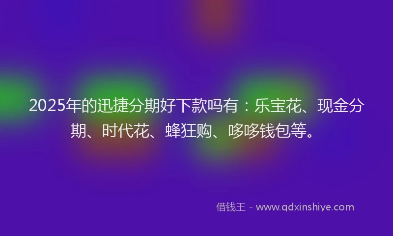 2025年的迅捷分期好下款吗有：乐宝花、现金分期、时代花、蜂狂购、哆哆钱包等。