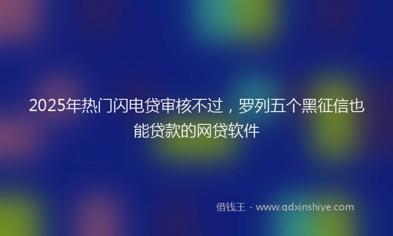 2025年热门闪电贷审核不过，罗列五个黑征信也能贷款的网贷软件