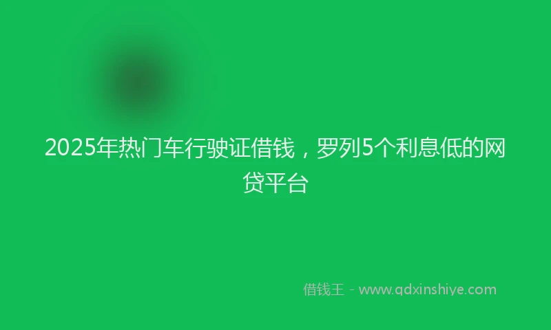 2025年热门车行驶证借钱，罗列5个利息低的网贷平台