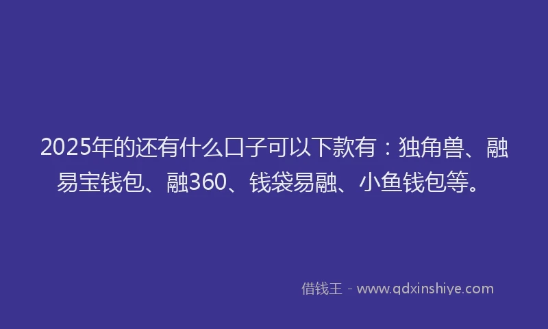 2025年的还有什么口子可以下款有：独角兽、融易宝钱包、融360、钱袋易融、小鱼钱包等。