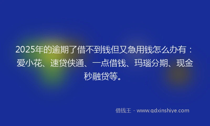 2025年的逾期了借不到钱但又急用钱怎么办有：爱小花、速贷侠通、一点借钱、玛瑙分期、现金秒融贷等。