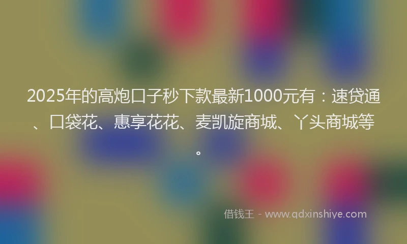 2025年的高炮口子秒下款最新1000元有：速贷通、口袋花、惠享花花、麦凯旋商城、丫头商城等。