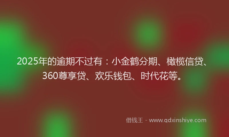 2025年的逾期不过有：小金鹤分期、橄榄信贷、360尊享贷、欢乐钱包、时代花等。