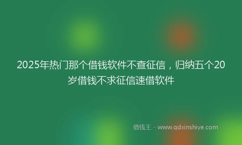 2025年热门那个借钱软件不查征信，归纳五个20岁借钱不求征信速借软件