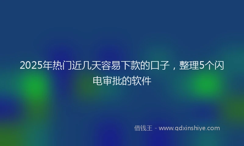 2025年热门近几天容易下款的口子，整理5个闪电审批的软件
