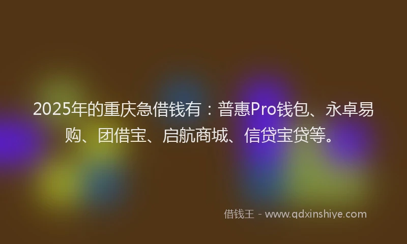 2025年的重庆急借钱有：普惠Pro钱包、永卓易购、团借宝、启航商城、信贷宝贷等。