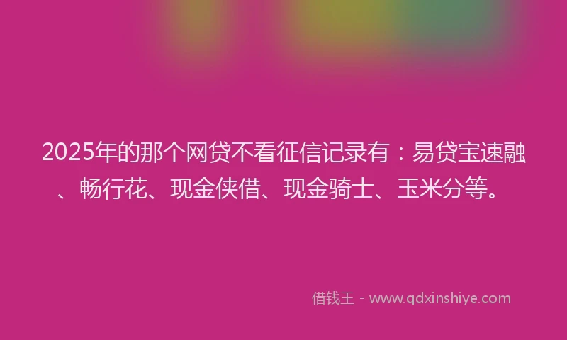 2025年的那个网贷不看征信记录有：易贷宝速融、畅行花、现金侠借、现金骑士、玉米分等。