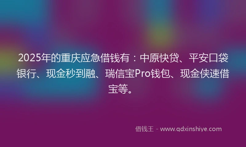 2025年的重庆应急借钱有：中原快贷、平安口袋银行、现金秒到融、瑞信宝Pro钱包、现金侠速借宝等。