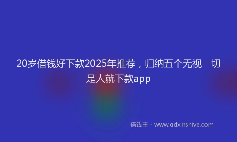 20岁借钱好下款2025年推荐，归纳五个无视一切是人就下款app