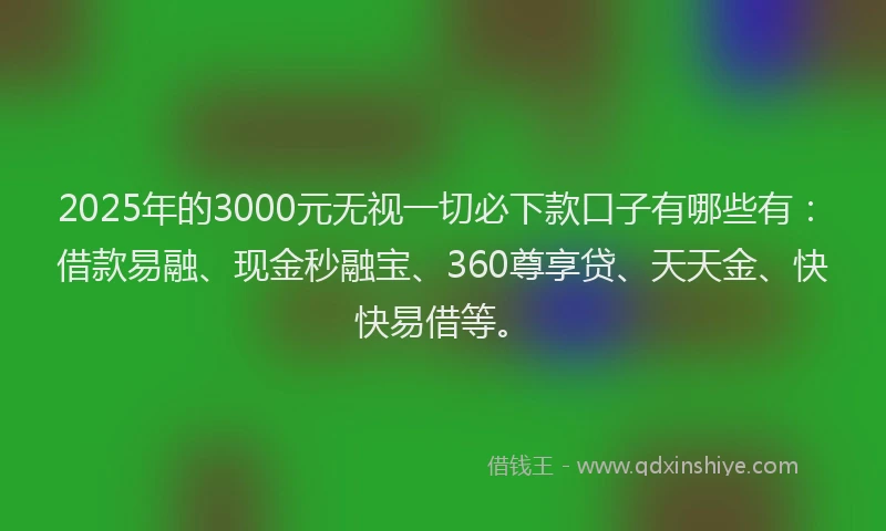 2025年的3000元无视一切必下款口子有哪些有：借款易融、现金秒融宝、360尊享贷、天天金、快快易借等。