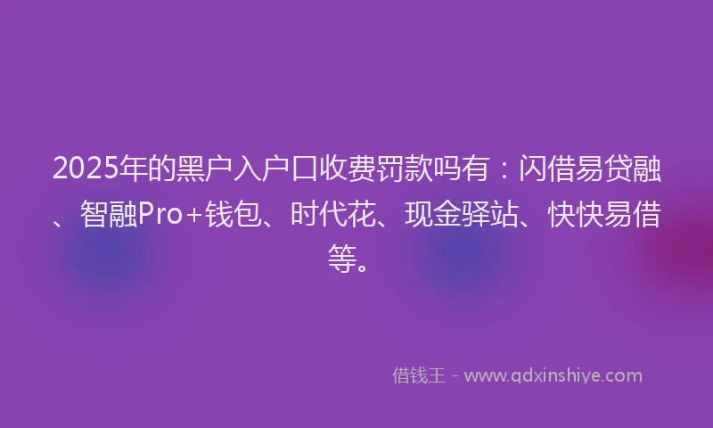 2025年的黑户入户口收费罚款吗有：闪借易贷融、智融Pro+钱包、时代花、现金驿站、快快易借等。