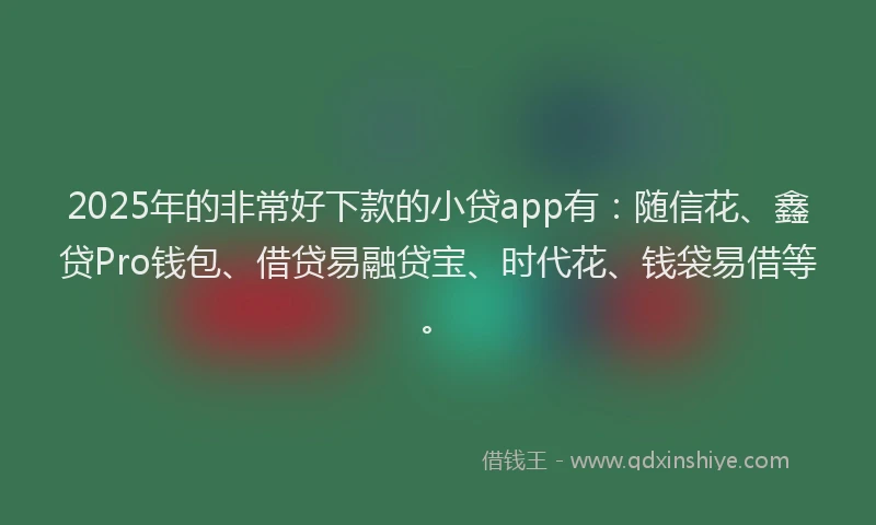 2025年的非常好下款的小贷app有：随信花、鑫贷Pro钱包、借贷易融贷宝、时代花、钱袋易借等。