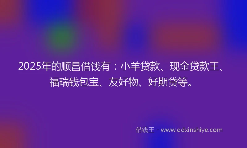 2025年的顺昌借钱有：小羊贷款、现金贷款王、福瑞钱包宝、友好物、好期贷等。