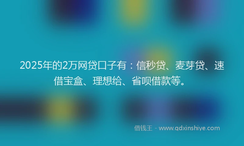 2025年的2万网贷口子有：信秒贷、麦芽贷、速借宝盒、理想给、省呗借款等。