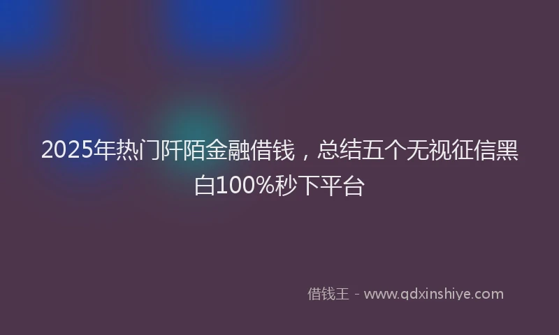 2025年热门阡陌金融借钱，总结五个无视征信黑白100%秒下平台