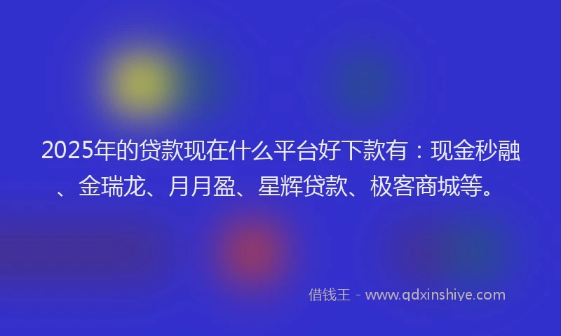 2025年的贷款现在什么平台好下款有：现金秒融、金瑞龙、月月盈、星辉贷款、极客商城等。