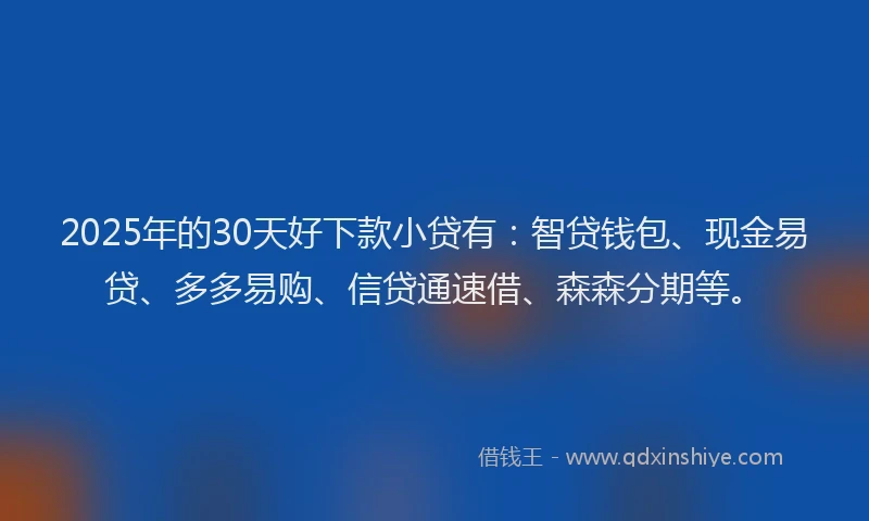 2025年的30天好下款小贷有：智贷钱包、现金易贷、多多易购、信贷通速借、森森分期等。