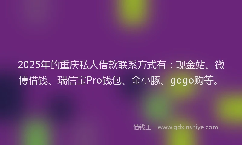 2025年的重庆私人借款联系方式有：现金站、微博借钱、瑞信宝Pro钱包、金小豚、gogo购等。
