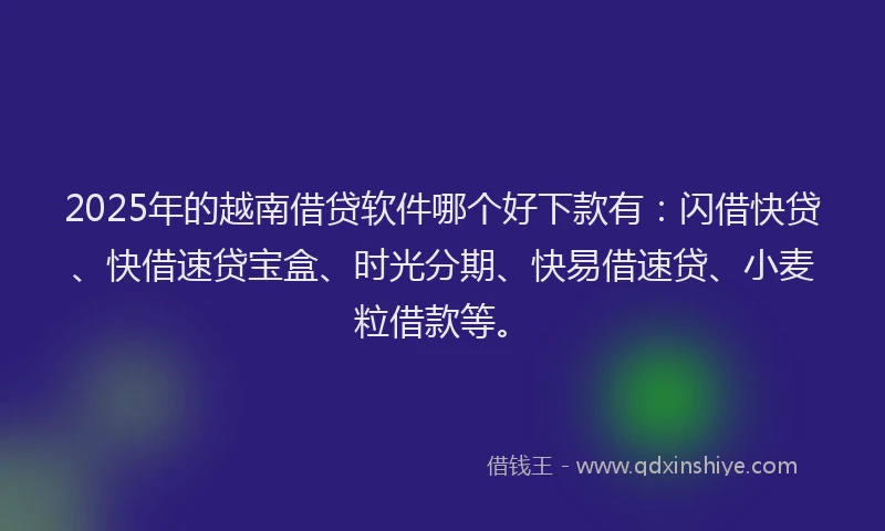 2025年的越南借贷软件哪个好下款有：闪借快贷、快借速贷宝盒、时光分期、快易借速贷、小麦粒借款等。