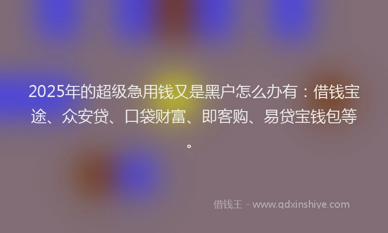 2025年的超级急用钱又是黑户怎么办有：借钱宝途、众安贷、口袋财富、即客购、易贷宝钱包等。