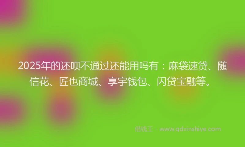 2025年的还呗不通过还能用吗有：麻袋速贷、随信花、匠也商城、享宇钱包、闪贷宝融等。