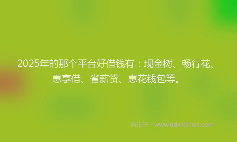 2025年的那个平台好借钱有：现金树、畅行花、惠享借、省薪贷、惠花钱包等。
