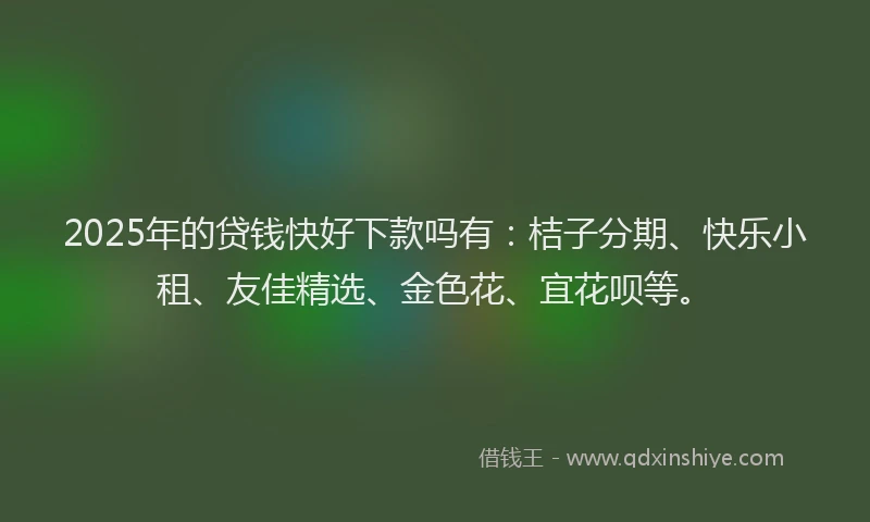 2025年的贷钱快好下款吗有：桔子分期、快乐小租、友佳精选、金色花、宜花呗等。