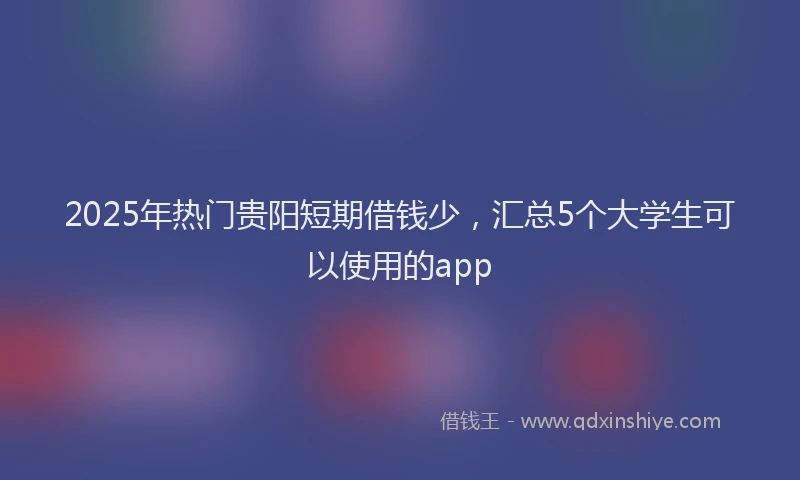 2025年热门贵阳短期借钱少，汇总5个大学生可以使用的app