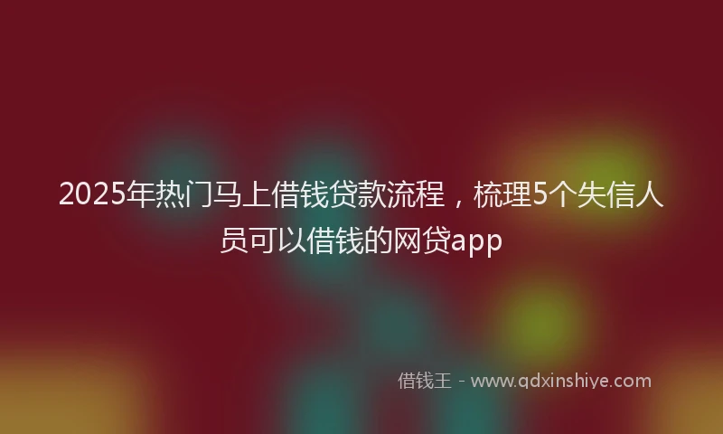 2025年热门马上借钱贷款流程，梳理5个失信人员可以借钱的网贷app