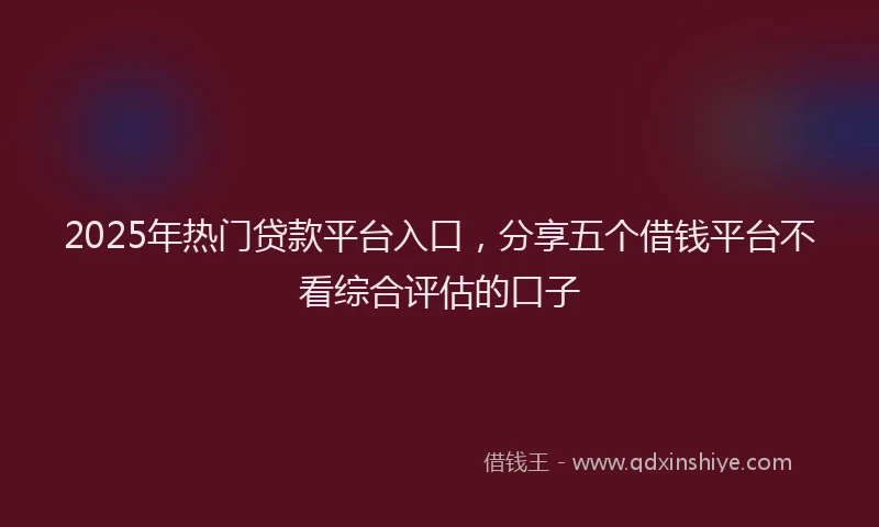 2025年热门贷款平台入口，分享五个借钱平台不看综合评估的口子