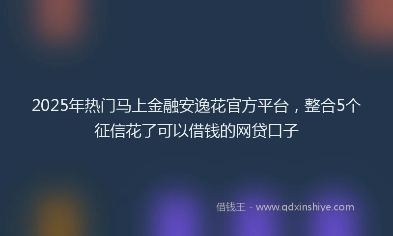 2025年热门马上金融安逸花官方平台，整合5个征信花了可以借钱的网贷口子