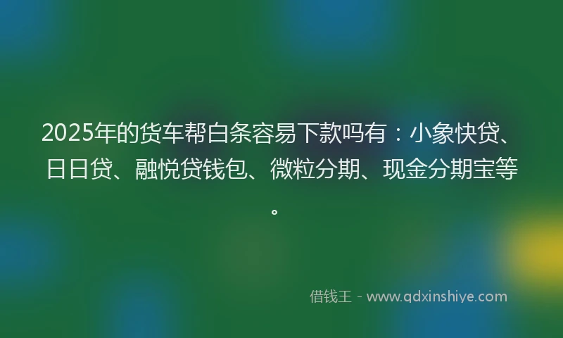 2025年的货车帮白条容易下款吗有：小象快贷、日日贷、融悦贷钱包、微粒分期、现金分期宝等。