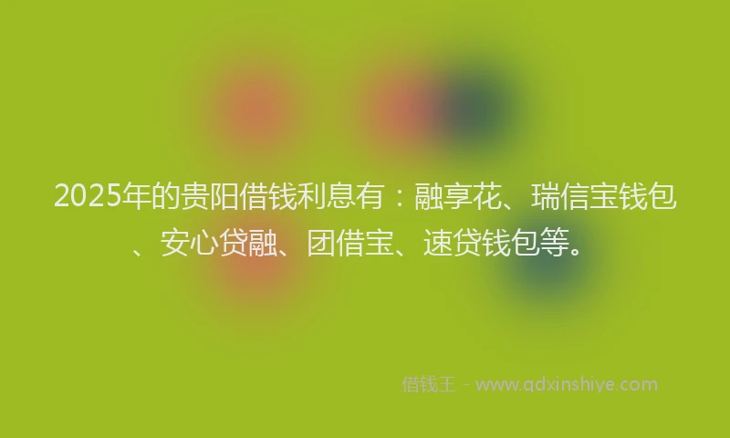 2025年的贵阳借钱利息有：融享花、瑞信宝钱包、安心贷融、团借宝、速贷钱包等。