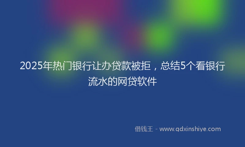2025年热门银行让办贷款被拒，总结5个看银行流水的网贷软件