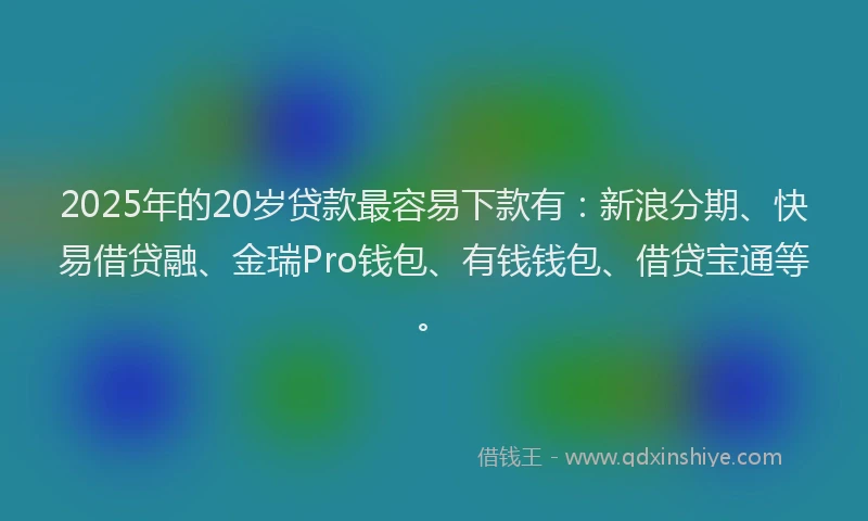 2025年的20岁贷款最容易下款有：新浪分期、快易借贷融、金瑞Pro钱包、有钱钱包、借贷宝通等。