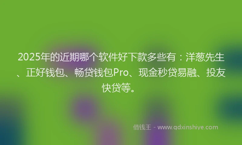 2025年的近期哪个软件好下款多些有：洋葱先生、正好钱包、畅贷钱包Pro、现金秒贷易融、投友快贷等。