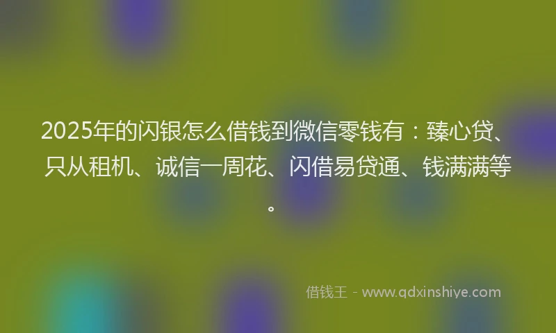 2025年的闪银怎么借钱到微信零钱有：臻心贷、只从租机、诚信一周花、闪借易贷通、钱满满等。