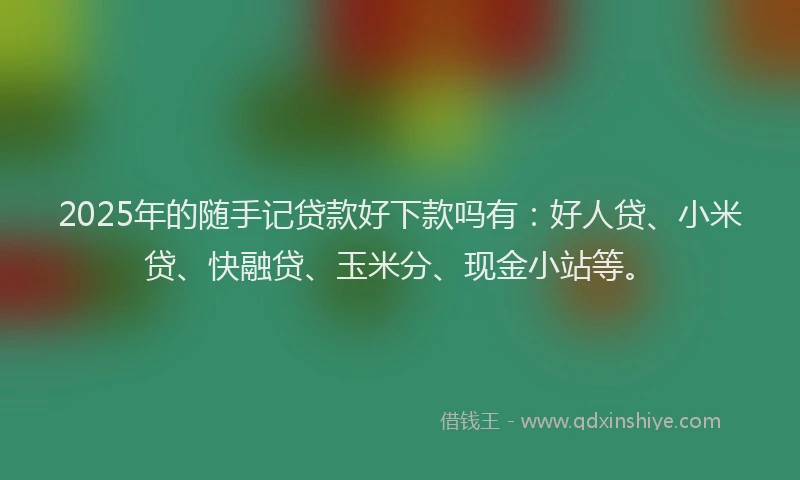 2025年的随手记贷款好下款吗有：好人贷、小米贷、快融贷、玉米分、现金小站等。