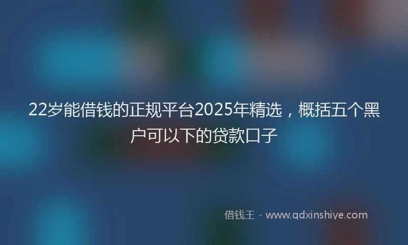 22岁能借钱的正规平台2025年精选，概括五个黑户可以下的贷款口子