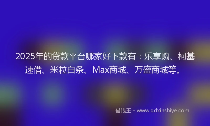 2025年的贷款平台哪家好下款有：乐享购、柯基速借、米粒白条、Max商城、万盛商城等。