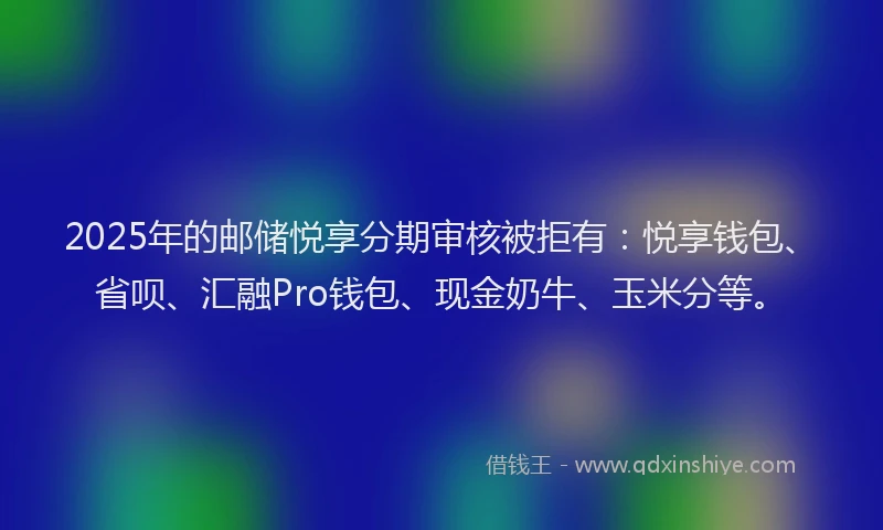 2025年的邮储悦享分期审核被拒有：悦享钱包、省呗、汇融Pro钱包、现金奶牛、玉米分等。