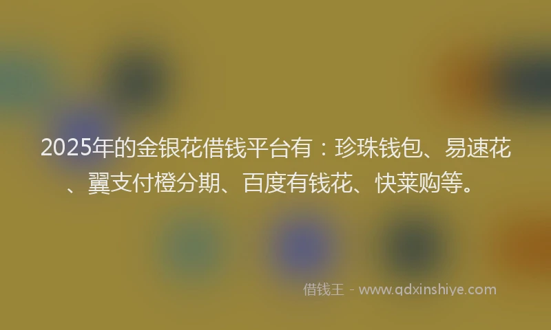 2025年的金银花借钱平台有：珍珠钱包、易速花、翼支付橙分期、百度有钱花、快莱购等。