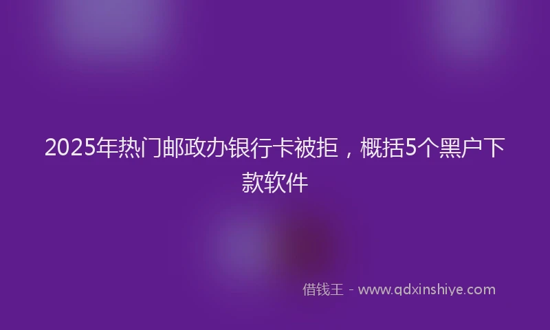 2025年热门邮政办银行卡被拒，概括5个黑户下款软件
