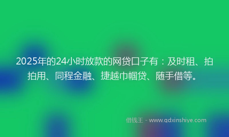 2025年的24小时放款的网贷口子有：及时租、拍拍用、同程金融、捷越巾帼贷、随手借等。