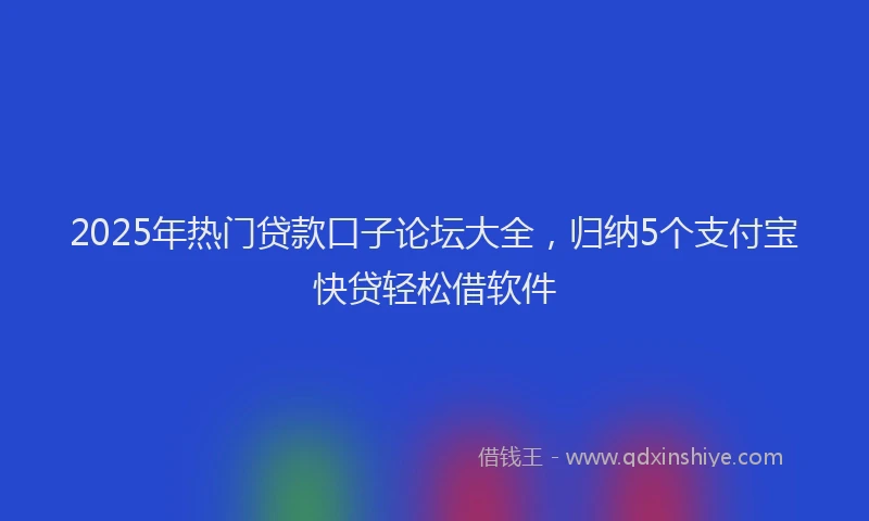 2025年热门贷款口子论坛大全，归纳5个支付宝快贷轻松借软件