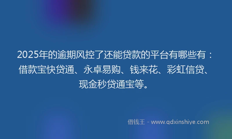 2025年的逾期风控了还能贷款的平台有哪些有：借款宝快贷通、永卓易购、钱来花、彩虹信贷、现金秒贷通宝等。