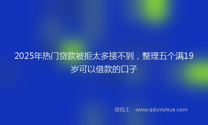 2025年热门贷款被拒太多接不到，整理五个满19岁可以借款的口子
