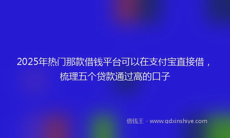 2025年热门那款借钱平台可以在支付宝直接借，梳理五个贷款通过高的口子