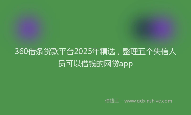 360借条货款平台2025年精选，整理五个失信人员可以借钱的网贷app